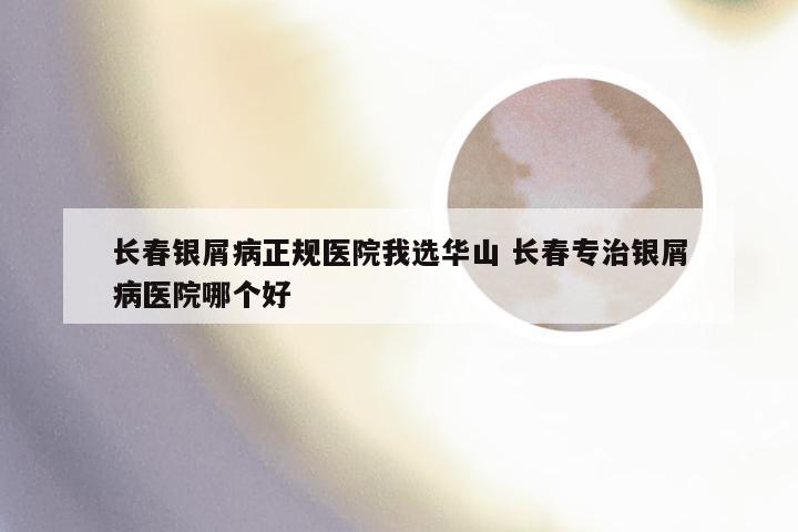 长春银屑病正规医院我选华山 长春专治银屑病医院哪个好