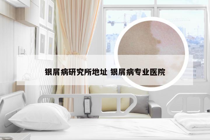 银屑病研究所地址 银屑病专业医院