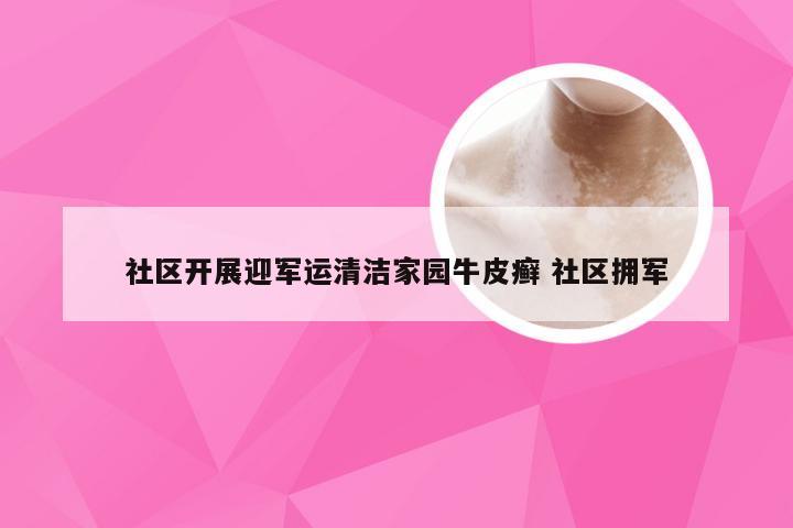 社区开展迎军运清洁家园牛皮癣 社区拥军