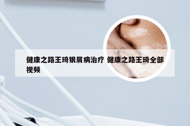 健康之路王琦银屑病治疗 健康之路王琦全部视频