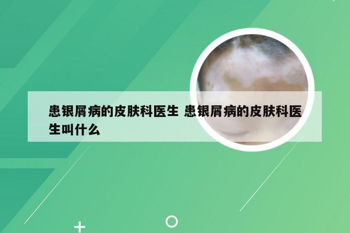 患银屑病的皮肤科医生 患银屑病的皮肤科医生叫什么