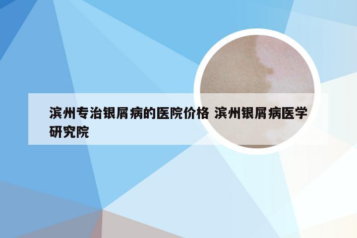 滨州专治银屑病的医院价格 滨州银屑病医学研究院