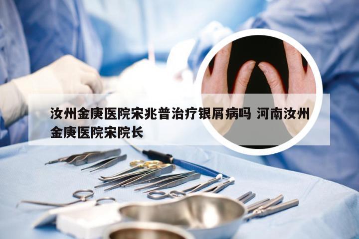 汝州金庚医院宋兆普治疗银屑病吗 河南汝州金庚医院宋院长