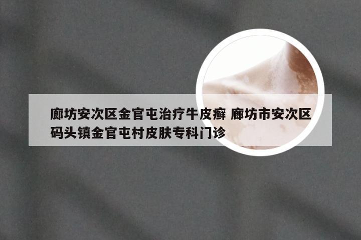 廊坊安次区金官屯治疗牛皮癣 廊坊市安次区码头镇金官屯村皮肤专科门诊