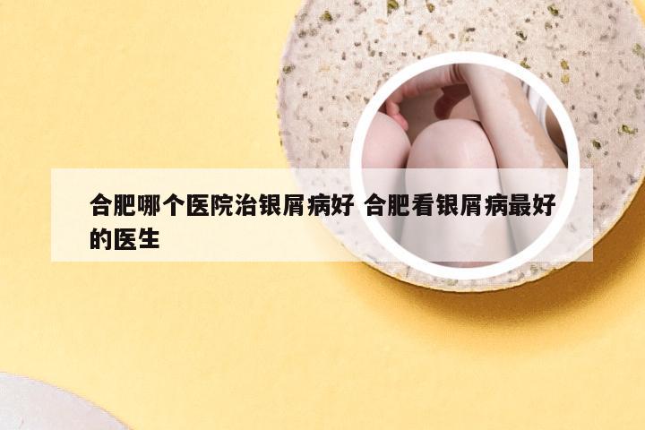 合肥哪个医院治银屑病好 合肥看银屑病最好的医生