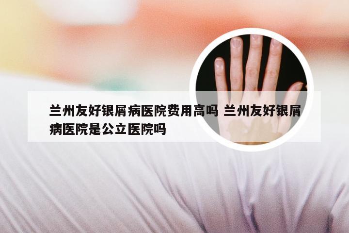 兰州友好银屑病医院费用高吗 兰州友好银屑病医院是公立医院吗