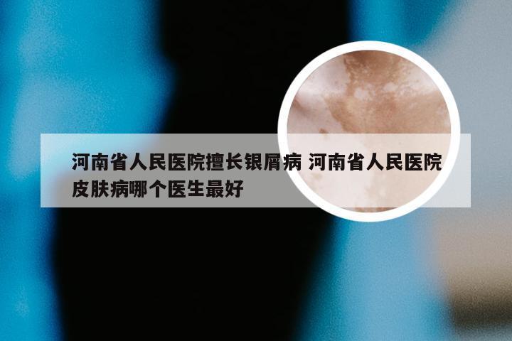 河南省人民医院擅长银屑病 河南省人民医院皮肤病哪个医生最好