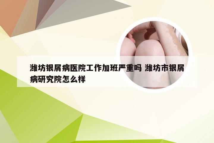 潍坊银屑病医院工作加班严重吗 潍坊市银屑病研究院怎么样