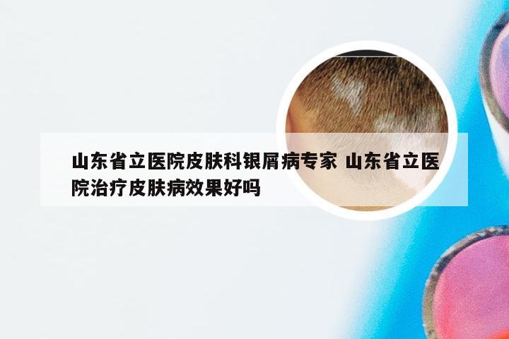 山东省立医院皮肤科银屑病专家 山东省立医院治疗皮肤病效果好吗