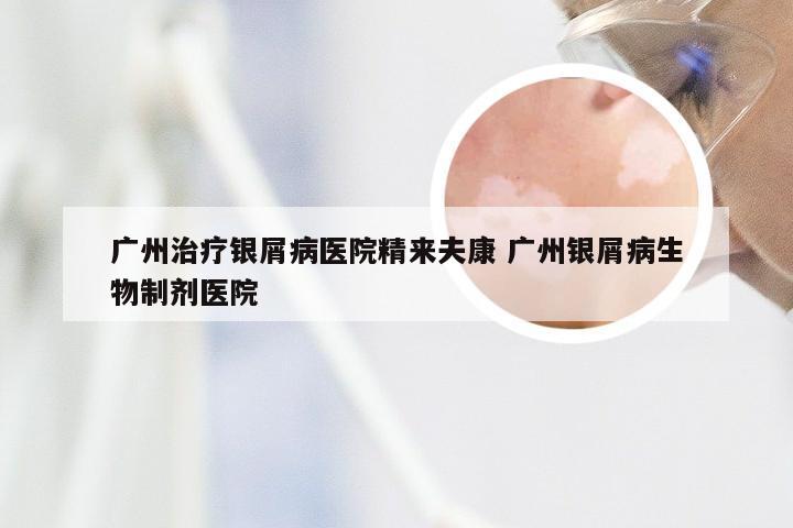广州治疗银屑病医院精来夫康 广州银屑病生物制剂医院