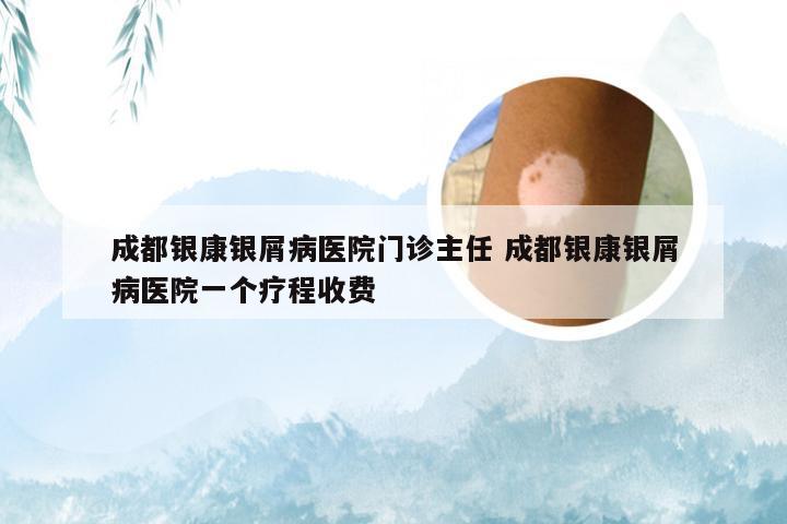 成都银康银屑病医院门诊主任 成都银康银屑病医院一个疗程收费