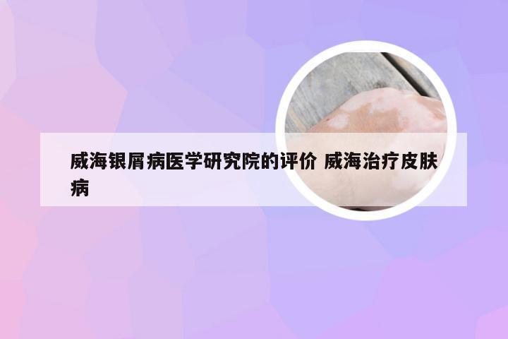 威海银屑病医学研究院的评价 威海治疗皮肤病