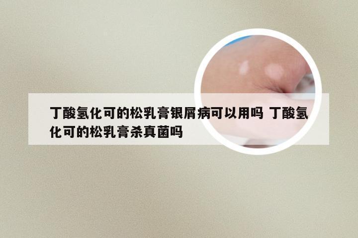 丁酸氢化可的松乳膏银屑病可以用吗 丁酸氢化可的松乳膏杀真菌吗