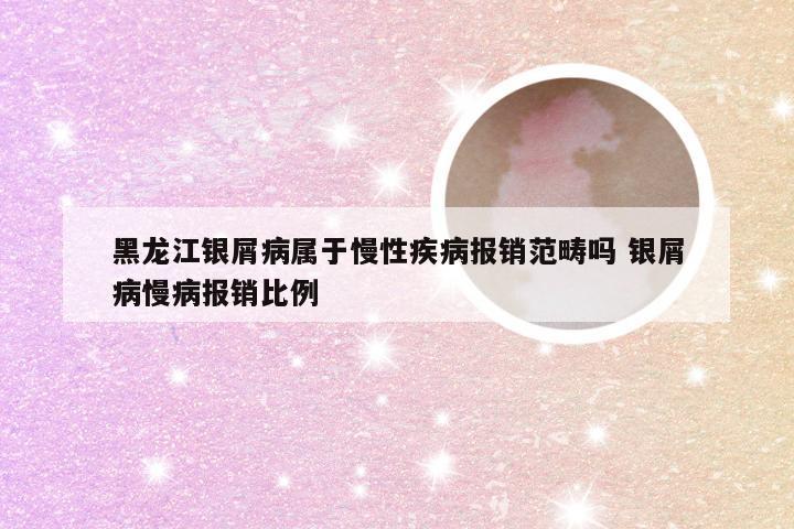 黑龙江银屑病属于慢性疾病报销范畴吗 银屑病慢病报销比例