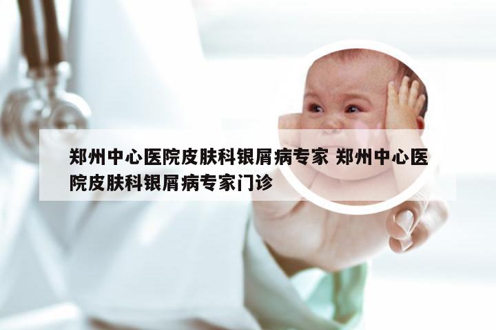 郑州中心医院皮肤科银屑病专家 郑州中心医院皮肤科银屑病专家门诊