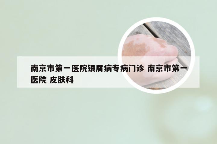 南京市第一医院银屑病专病门诊 南京市第一医院 皮肤科