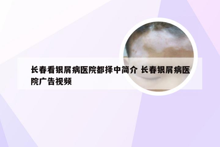 长春看银屑病医院都择中简介 长春银屑病医院广告视频