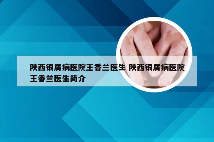 陕西银屑病医院王香兰医生 陕西银屑病医院王香兰医生简介