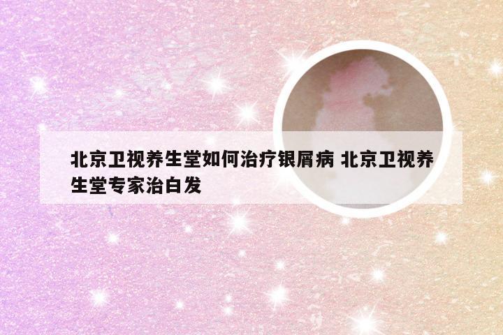 北京卫视养生堂如何治疗银屑病 北京卫视养生堂专家治白发
