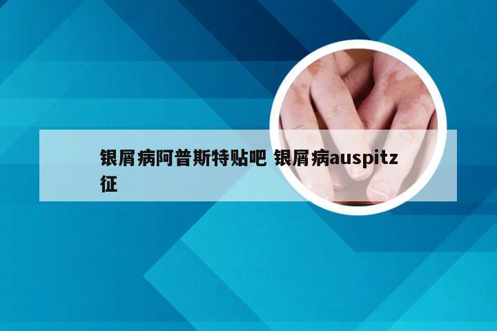 银屑病阿普斯特贴吧 银屑病auspitz征