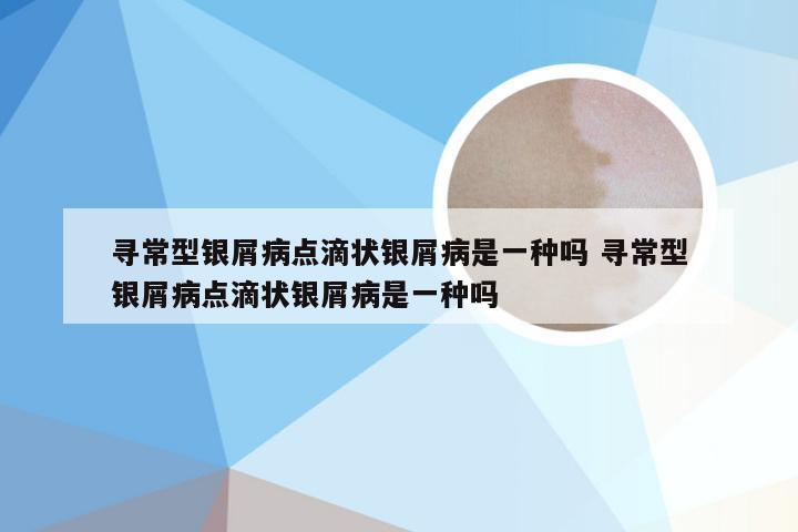 寻常型银屑病点滴状银屑病是一种吗 寻常型银屑病点滴状银屑病是一种吗