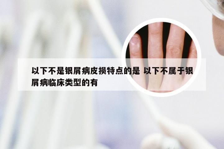 以下不是银屑病皮损特点的是 以下不属于银屑病临床类型的有