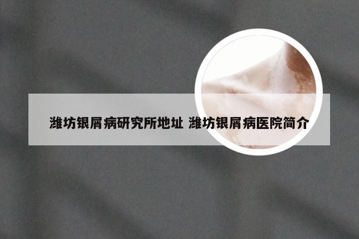 潍坊银屑病研究所地址 潍坊银屑病医院简介