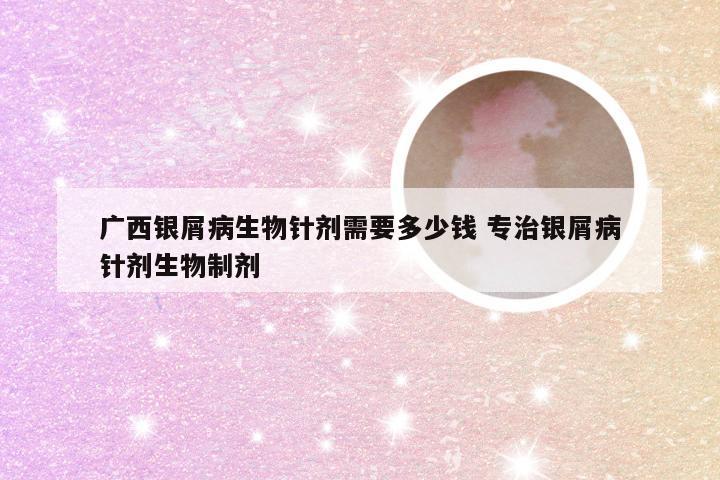 广西银屑病生物针剂需要多少钱 专治银屑病针剂生物制剂