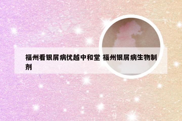 福州看银屑病优越中和堂 福州银屑病生物制剂