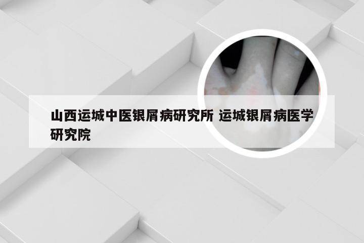 山西运城中医银屑病研究所 运城银屑病医学研究院