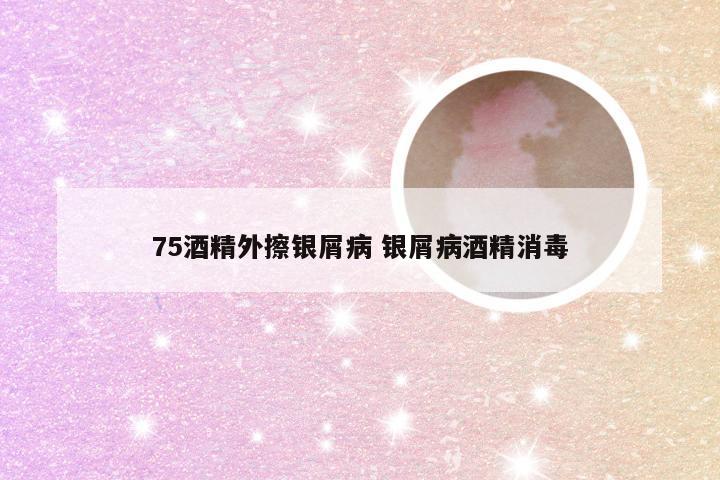 75酒精外擦银屑病 银屑病酒精消毒