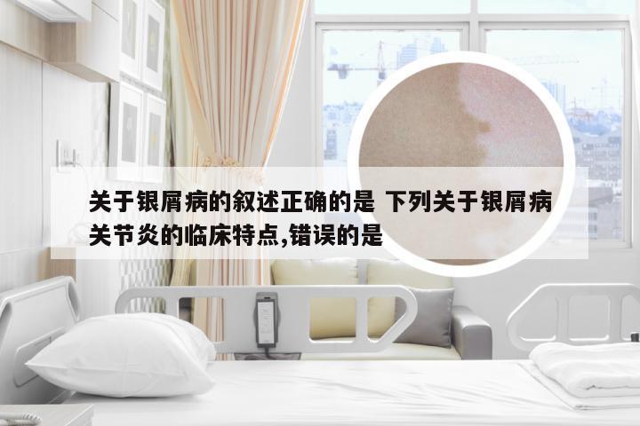 关于银屑病的叙述正确的是 下列关于银屑病关节炎的临床特点,错误的是