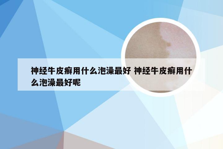 神经牛皮癣用什么泡澡最好 神经牛皮癣用什么泡澡最好呢
