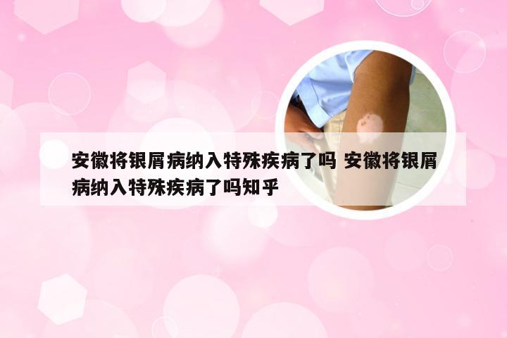 安徽将银屑病纳入特殊疾病了吗 安徽将银屑病纳入特殊疾病了吗知乎