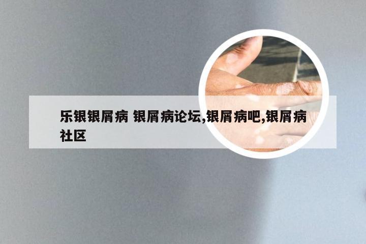 乐银银屑病 银屑病论坛,银屑病吧,银屑病社区