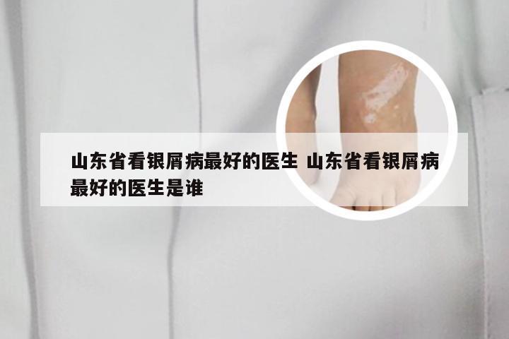 山东省看银屑病最好的医生 山东省看银屑病最好的医生是谁
