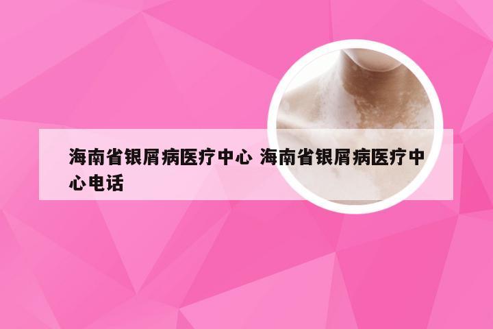 海南省银屑病医疗中心 海南省银屑病医疗中心电话