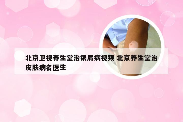 北京卫视养生堂治银屑病视频 北京养生堂治皮肤病名医生