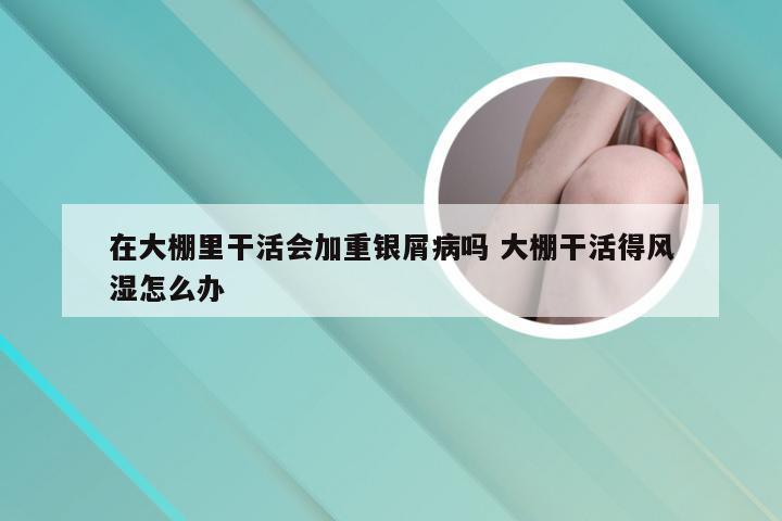 在大棚里干活会加重银屑病吗 大棚干活得风湿怎么办