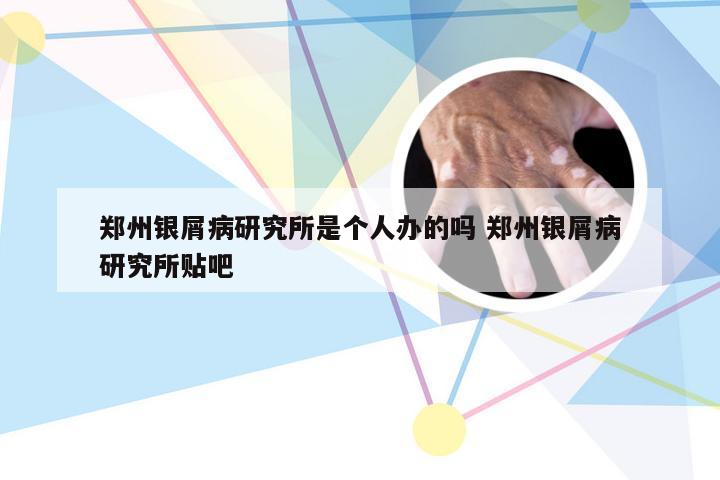 郑州银屑病研究所是个人办的吗 郑州银屑病研究所贴吧