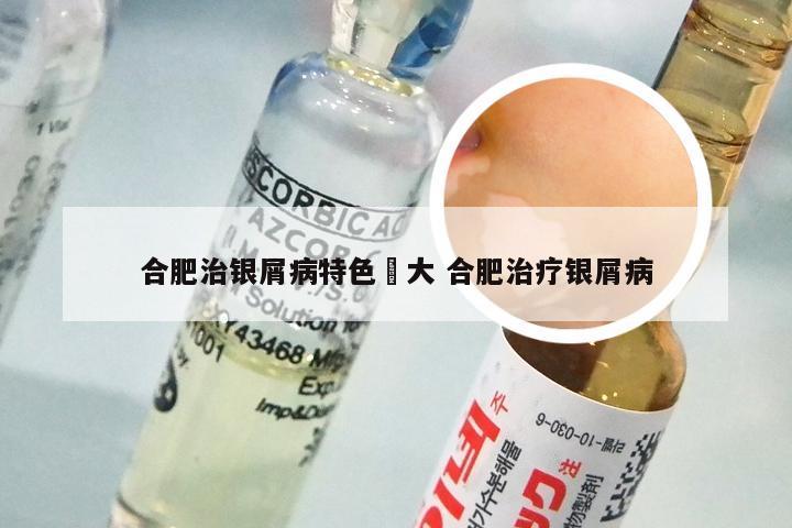合肥治银屑病特色軍大 合肥治疗银屑病