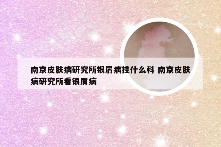 南京皮肤病研究所银屑病挂什么科 南京皮肤病研究所看银屑病