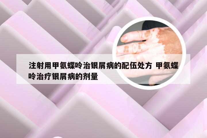 注射用甲氨蝶呤治银屑病的配伍处方 甲氨蝶呤治疗银屑病的剂量