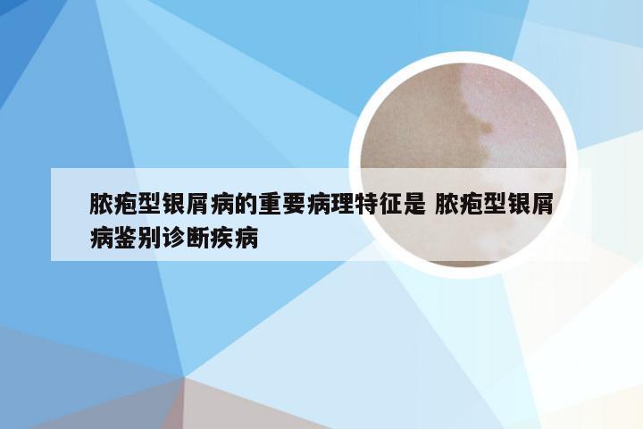 脓疱型银屑病的重要病理特征是 脓疱型银屑病鉴别诊断疾病