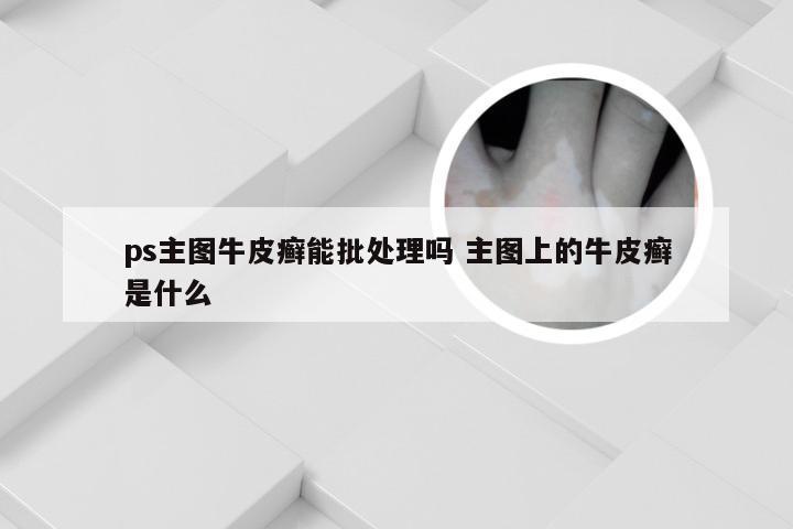 ps主图牛皮癣能批处理吗 主图上的牛皮癣是什么