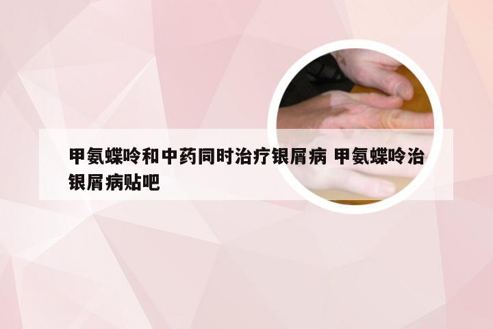 甲氨蝶呤和中药同时治疗银屑病 甲氨蝶呤治银屑病贴吧