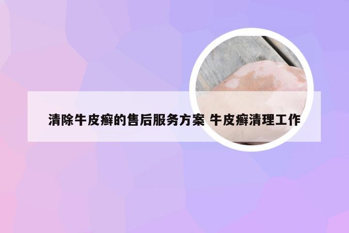 清除牛皮癣的售后服务方案 牛皮癣清理工作