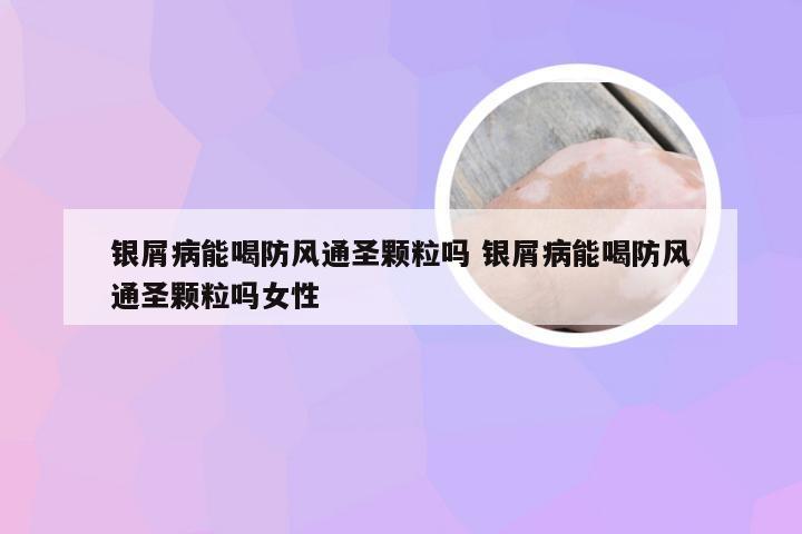 银屑病能喝防风通圣颗粒吗 银屑病能喝防风通圣颗粒吗女性