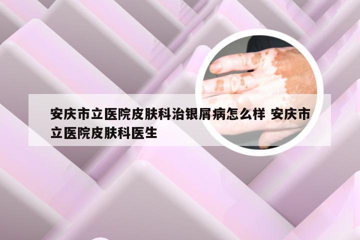 安庆市立医院皮肤科治银屑病怎么样 安庆市立医院皮肤科医生