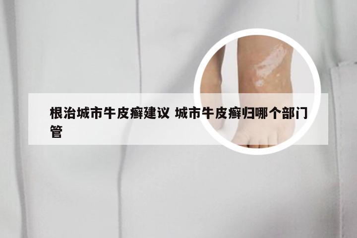 根治城市牛皮癣建议 城市牛皮癣归哪个部门管